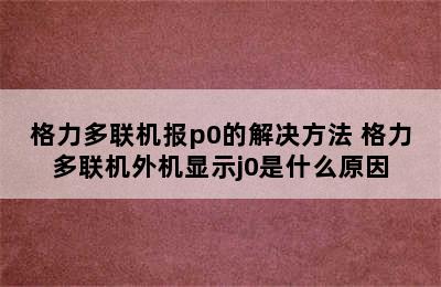 格力多联机报p0的解决方法 格力多联机外机显示j0是什么原因